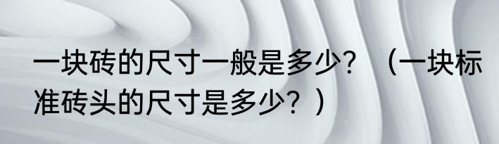 一块砖的尺寸一般是多少？（一块标准砖头的尺寸是多少？）