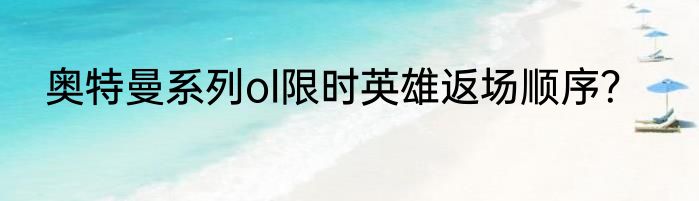 奥特曼系列ol限时英雄返场顺序？