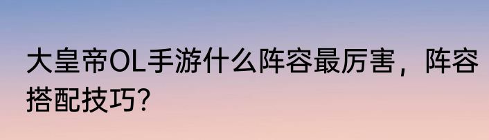 大皇帝OL手游什么阵容最厉害，阵容搭配技巧？