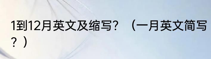 1到12月英文及缩写？（一月英文简写？）