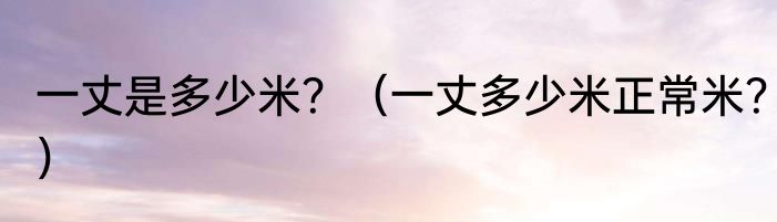 一丈是多少米？（一丈多少米正常米？）
