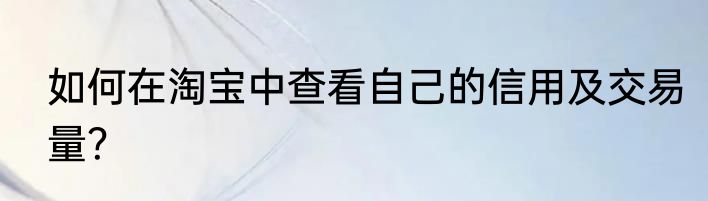 如何在淘宝中查看自己的信用及交易量？