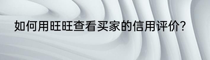 如何用旺旺查看买家的信用评价？