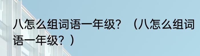 八怎么组词语一年级？（八怎么组词语一年级？）
