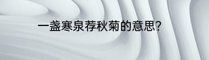 一盏寒泉荐秋菊的意思？