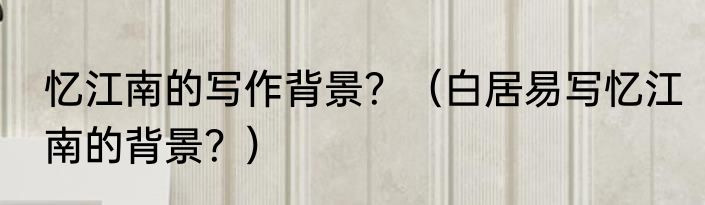 忆江南的写作背景？（白居易写忆江南的背景？）