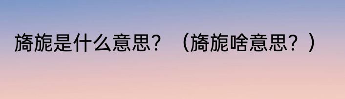 旖旎是什么意思？（旖旎啥意思？）