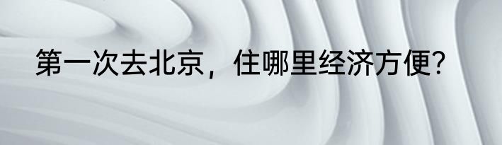 第一次去北京，住哪里经济方便？