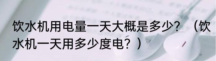 饮水机用电量一天大概是多少？（饮水机一天用多少度电？）