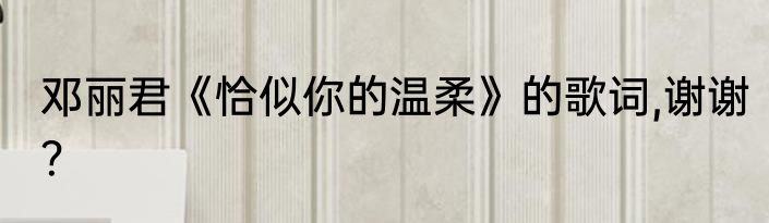邓丽君《恰似你的温柔》的歌词,谢谢？
