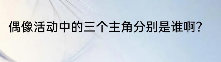 偶像活动中的三个主角分别是谁啊？