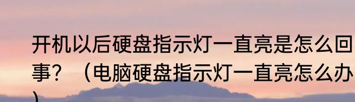 开机以后硬盘指示灯一直亮是怎么回事？（电脑硬盘指示灯一直亮怎么办？）