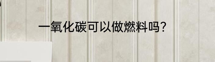 一氧化碳可以做燃料吗？