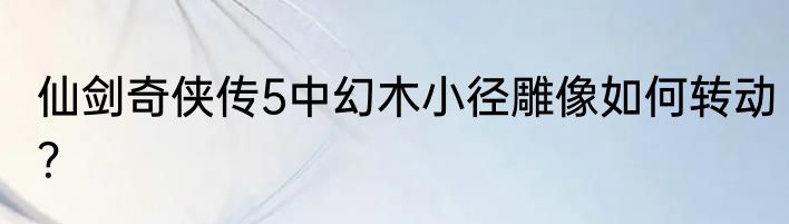 仙剑奇侠传5中幻木小径雕像如何转动？