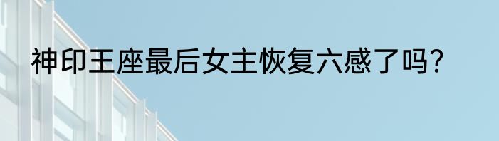 神印王座最后女主恢复六感了吗？