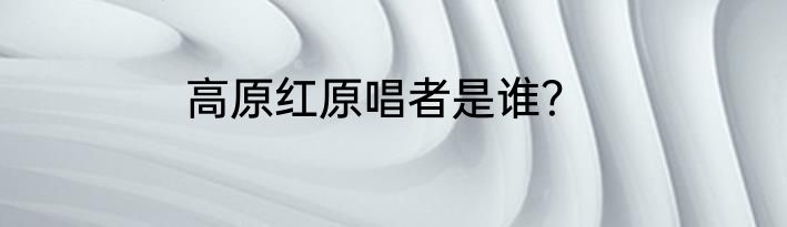 高原红原唱者是谁？