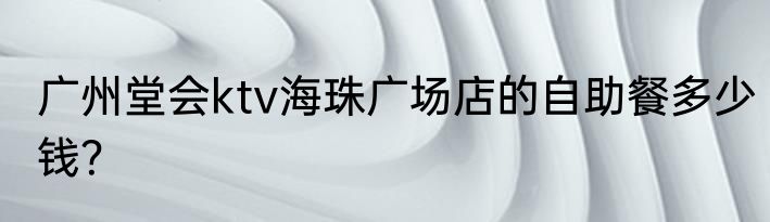 广州堂会ktv海珠广场店的自助餐多少钱？