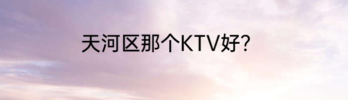 天河区那个KTV好？