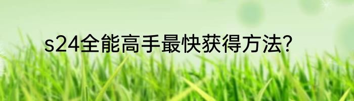 s24全能高手最快获得方法？
