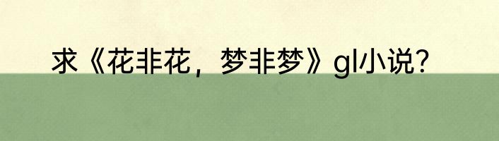 求《花非花，梦非梦》gl小说？