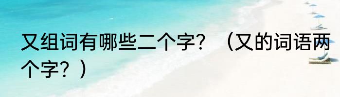 又组词有哪些二个字？（又的词语两个字？）