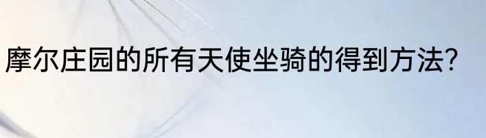 摩尔庄园的所有天使坐骑的得到方法？