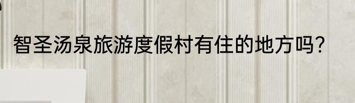 智圣汤泉旅游度假村有住的地方吗？