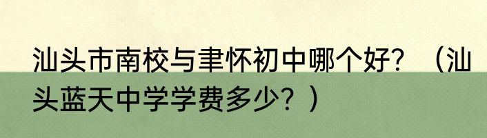 汕头市南校与聿怀初中哪个好？（汕头蓝天中学学费多少？）