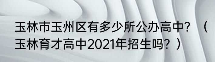 玉林市玉州区有多少所公办高中？（玉林育才高中2021年招生吗？）