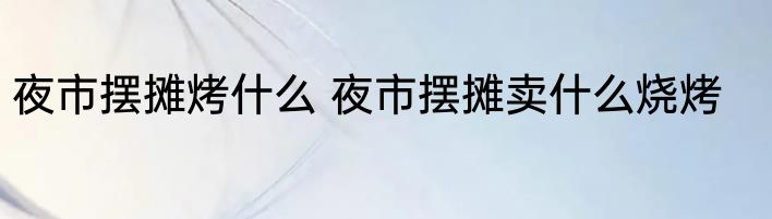 夜市摆摊烤什么 夜市摆摊卖什么烧烤