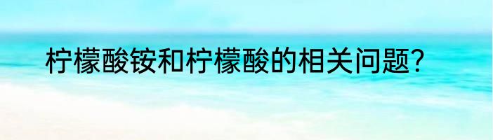 柠檬酸铵和柠檬酸的相关问题？