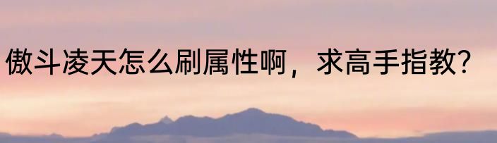 傲斗凌天怎么刷属性啊，求高手指教？