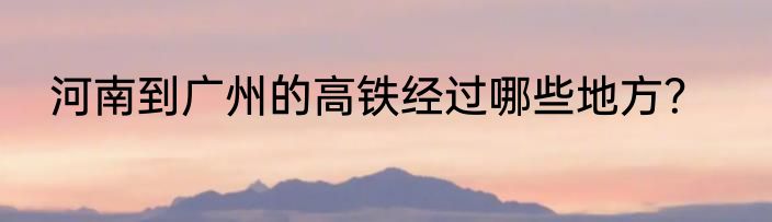 河南到广州的高铁经过哪些地方？