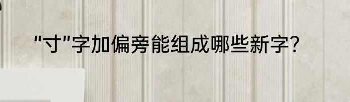 “寸”字加偏旁能组成哪些新字？