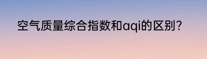 空气质量综合指数和aqi的区别？