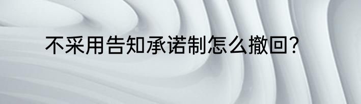 不采用告知承诺制怎么撤回？