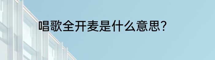 唱歌全开麦是什么意思？