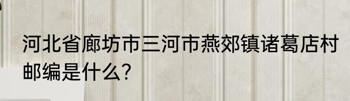 河北省廊坊市三河市燕郊镇诸葛店村邮编是什么？