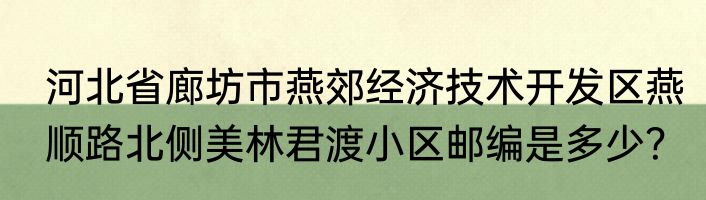 河北省廊坊市燕郊经济技术开发区燕顺路北侧美林君渡小区邮编是多少？