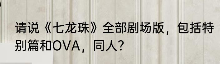请说《七龙珠》全部剧场版，包括特别篇和OVA，同人？