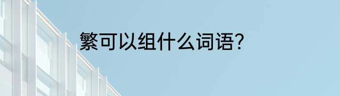 繁可以组什么词语？