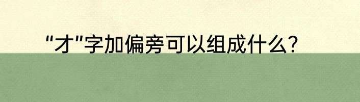 “才”字加偏旁可以组成什么？