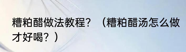糟粕醋做法教程？（糟粕醋汤怎么做才好喝？）