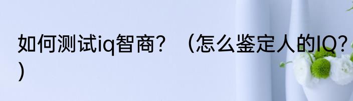 如何测试iq智商？（怎么鉴定人的IQ？）