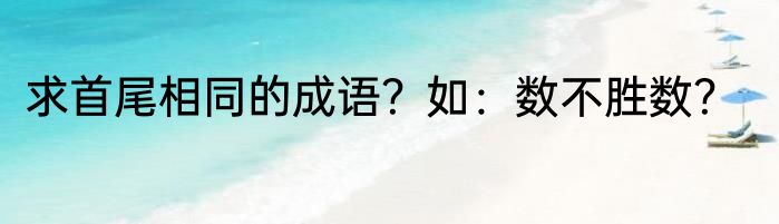 求首尾相同的成语？如：数不胜数？