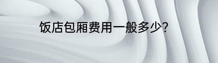 饭店包厢费用一般多少？