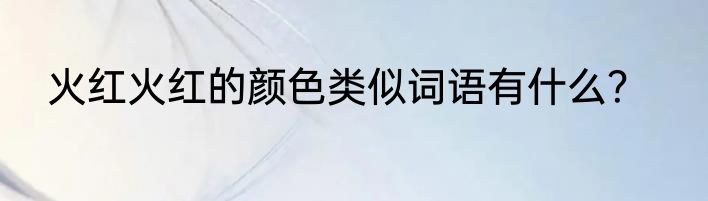 火红火红的颜色类似词语有什么？
