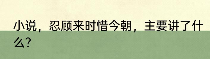 小说，忍顾来时惜今朝，主要讲了什么？