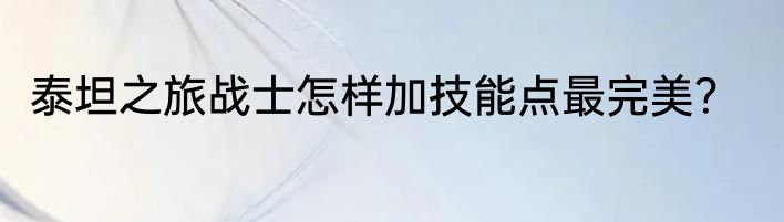 泰坦之旅战士怎样加技能点最完美？