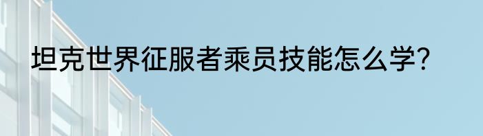 坦克世界征服者乘员技能怎么学？